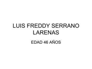 LUIS FREDDY SERRANO LARENAS EDAD 46 AÑOS 