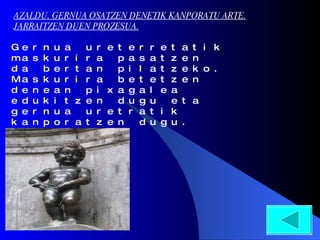 Gernua ureterretatik maskurira pasatzen da bertan pilatzeko. Maskurira betetzen denean pixagalea edukitzen dugu eta gernua uretratik kanporatzen dugu. AZALDU, GERNUA OSATZEN DENETIK KANPORATU ARTE, JARRAITZEN DUEN PROZESUA. 