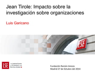 Jean Tirole: Impacto sobre la 
investigación sobre organizaciones 
Luis Garicano 
Fundación Ramón Areces 
Madrid 27 de Octubre del 2014 
 