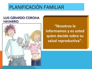 PLANIFICACIÓN FAMILIAR
“Nosotros le
informamos y es usted
quien decide sobre su
salud reproductiva”.
LUIS GERARDO CORONALUIS GERARDO CORONA
NAVARRONAVARRO
 