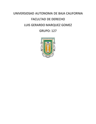 UNIVERSIDSAD AUTONOMA DE BAJA CALIFORNIA
FACULTAD DE DERECHO
LUIS GERARDO MARQUEZ GOMEZ
GRUPO: 127
 