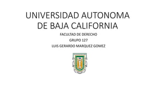 UNIVERSIDAD AUTONOMA
DE BAJA CALIFORNIA
FACULTAD DE DERECHO
GRUPO 127
LUIS GERARDO MARQUEZ GOMEZ
 