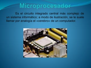 Es el circuito integrado central más complejo de
un sistema informático; a modo de ilustración, se le suele
llamar por analogía el «cerebro» de un computador.
 