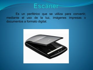 Es un periférico que se utiliza para convertir,
mediante el uso de la luz, imágenes impresas o
documentos a formato digital.
 
