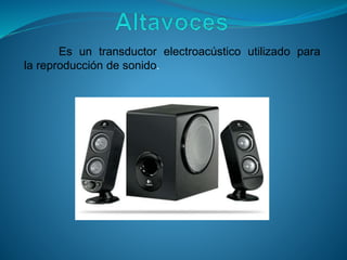 Es un transductor electroacústico utilizado para
la reproducción de sonido.
 