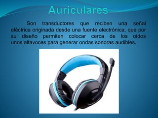 Son transductores que reciben una señal
eléctrica originada desde una fuente electrónica, que por
su diseño permiten colocar cerca de los oídos
unos altavoces para generar ondas sonoras audibles.
 