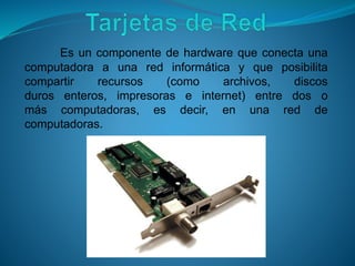 Es un componente de hardware que conecta una
computadora a una red informática y que posibilita
compartir recursos (como archivos, discos
duros enteros, impresoras e internet) entre dos o
más computadoras, es decir, en una red de
computadoras.
 