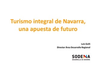 Turismo integral de Navarra,
una apuesta de futuro
Luis Goñi
Director Área Desarrollo Regional
 