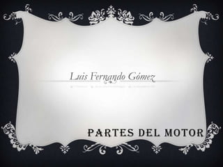 Luis Fernando Gómez




    PARTES DEL MOTOR
 