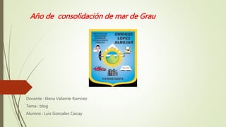 Año de consolidación de mar de Grau
Docente : Elena Valiente Ramírez
Tema : blog
Alumno : Luis Gonzales Caicay
 