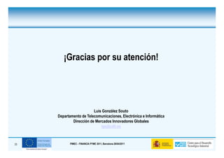 ¡Gracias por su atención!




                         Luis González Souto
     Departamento de Telecomunicaciones, Electrónica e Informática
             Dirección de Mercados Innovadores Globales
                             lgs@cdti.es



23          PIMEC - FINANCIA PYME 2011, Barcelona 28/04/2011
 