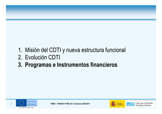 1. Misión del CDTI y nueva estructura funcional
    2. Evolución CDTI
    3. Programas e Instrumentos financieros




7                 PIMEC - FINANCIA PYME 2011, Barcelona 28/04/2011
 