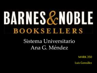 Sistema Universitario
Ana G. Méndez
MARK350
Luis González
 