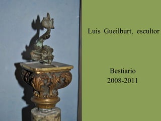 Luis  Gueilburt,  escultor Bestiario 2008-2011 