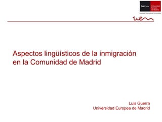 Aspectos lingüísticos de la inmigración en la Comunidad de Madrid Luis Guerra Universidad Europea de Madrid 
