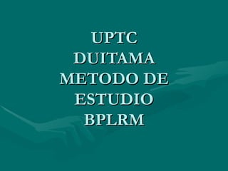 UPTC DUITAMA METODO DE ESTUDIO BPLRM 