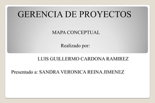 GERENCIA DE PROYECTOS
MAPA CONCEPTUAL
Realizado por:
LUIS GUILLERMO CARDONA RAMIREZ
Presentado a: SANDRA VERONICA REINA JIMENEZ
 