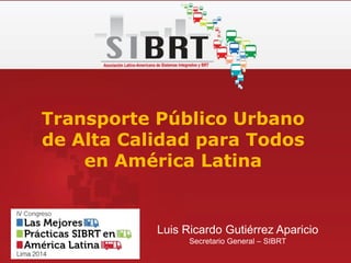 Luis Ricardo Gutiérrez Aparicio
Secretario General – SIBRT
Transporte Público Urbano
de Alta Calidad para Todos
en América Latina
 