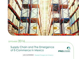2016SEPTEMBER
LUIS GUTIERREZ President Prologis Latin America
Supply Chain and The Emergence
of E-Commerce in Mexico
 