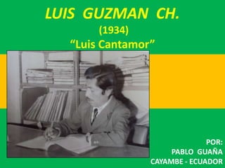 LUIS  GUZMAN  CH. (1934)“Luis Cantamor”       . POR: PABLO  GUAÑA CAYAMBE - ECUADOR 