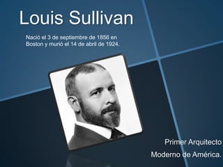 Louis Sullivan
Primer Arquitecto
Moderno de América.
Nació el 3 de septiembre de 1856 en
Boston y murió el 14 de abril de 1924.
 