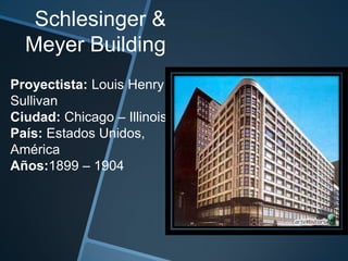 Schlesinger &
Meyer Building
Proyectista: Louis Henry
Sullivan
Ciudad: Chicago – Illinois
País: Estados Unidos,
América
Años:1899 – 1904
 