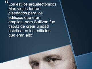 Los estilos arquitectónicos
Más viejos fueron
diseñados para los
edificios que eran
amplios, pero Sullivan fue
capaz de crear unidad
estética en los edificios
que eran alto”
 