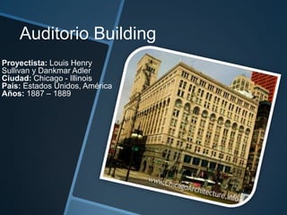 Auditorio Building
Proyectista: Louis Henry
Sullivan y Dankmar Adler
Ciudad: Chicago - Illinois
País: Estados Unidos, América
Años: 1887 – 1889
 