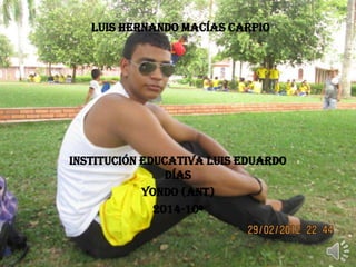 Luis Hernando Macías Carpio
institución educativa Luis Eduardo
días
Yondo (ant)
2014-10ª
 
