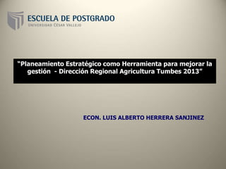 ECON. LUIS ALBERTO HERRERA SANJINEZ
“Planeamiento Estratégico como Herramienta para mejorar la
gestión - Dirección Regional Agricultura Tumbes 2013”
 