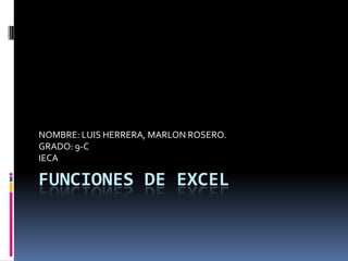 FUNCIONES DE EXCEL
NOMBRE: LUIS HERRERA, MARLON ROSERO.
GRADO: 9-C
IECA
 