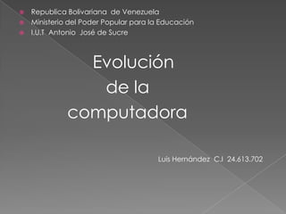  Republica Bolivariana de Venezuela
 Ministerio del Poder Popular para la Educación
 I.U.T Antonio José de Sucre
Evolución
de la
computadora
Luis Hernández C.l 24.613.702
 