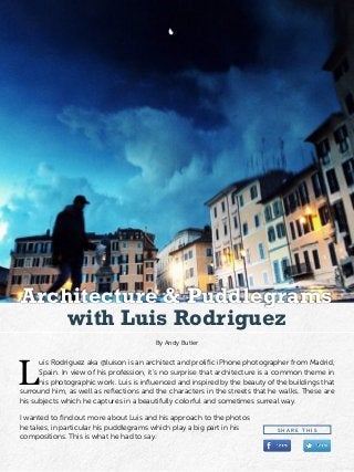 L
uis Rodriguez aka @luison is an architect and prolific iPhone photographer from Madrid,
Spain. In view of his profession, it’s no surprise that architecture is a common theme in
his photographic work. Luis is influenced and inspired by the beauty of the buildings that
surround him, as well as reflections and the characters in the streets that he walks. These are
his subjects which he captures in a beautifully colorful and sometimes surreal way.
I wanted to find out more about Luis and his approach to the photos
he takes, in particular his puddlegrams which play a big part in his
compositions. This is what he had to say.
By Andy Butler
with Luis Rodriguez
Architecture & Puddlegrams
S H A R E T H I S
 