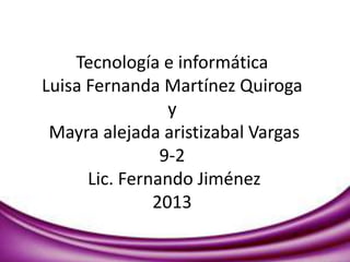 Tecnología e informática
Luisa Fernanda Martínez Quiroga
y
Mayra alejada aristizabal Vargas
9-2
Lic. Fernando Jiménez
2013

 
