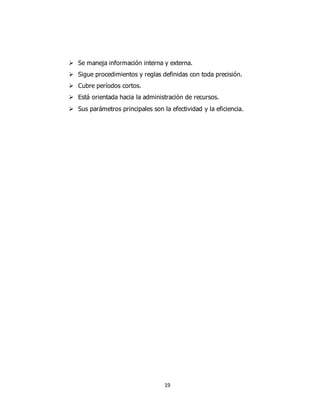 19
 Se maneja información interna y externa.
 Sigue procedimientos y reglas definidas con toda precisión.
 Cubre períodos cortos.
 Está orientada hacia la administración de recursos.
 Sus parámetros principales son la efectividad y la eficiencia.
 