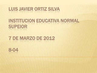 LUIS JAVIER ORTIZ SILVA

INSTITUCION EDUCATIVA NORMAL
SUPEIOR

7 DE MARZO DE 2012

8-04
 