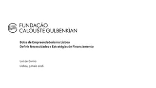 Bolsa de Empreendedorismo Lisboa
Definir Necessidades e Estratégias de Financiamento
Luís Jerónimo
Lisboa, 9 maio 2016
 