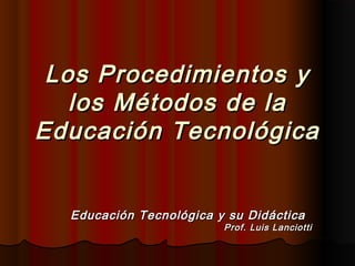 Los Procedimientos y
   los Métodos de la
Educación Tecnológica


  Educación Tecnológica y su Didáctica
                         Prof. Luis Lanciotti
 