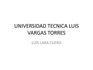 UNIVERSIDAD TECNICA LUIS
VARGAS TORRES
LUIS LARA CUERO
 