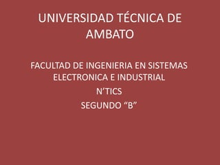 UNIVERSIDAD TÉCNICA DE
        AMBATO

FACULTAD DE INGENIERIA EN SISTEMAS
    ELECTRONICA E INDUSTRIAL
              N’TICS
          SEGUNDO “B”
 