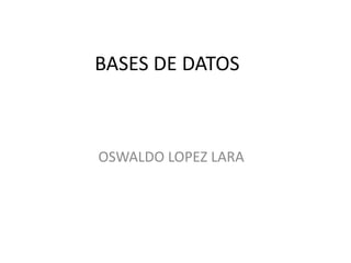 BASES DE DATOS
OSWALDO LOPEZ LARA
 