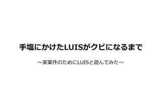 手塩にかけたLUISがクビになるまで
～実案件のためにLUISと遊んでみた～
 