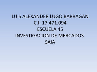 LUIS ALEXANDER LUGO BARRAGAN
C.I: 17.471.094
ESCUELA 45
INVESTIGACION DE MERCADOS
SAIA
 