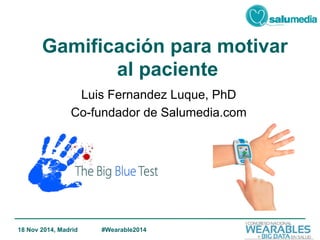 Gamificación para motivar 
al paciente 
Luis Fernandez Luque, PhD 
Co-fundador de Salumedia.com 
18 Nov 2014, Madrid #Wearable2014 
 