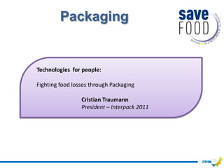 Packaging


Technologies for people:

Fighting food losses through Packaging

                 Cristian Traumann
                 President – Interpack 2011
 