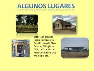 Estos son algunos
lugares de Nuestro
Pueblo como la Plaza
Central, El Registro
Civil, La Estación del
Ferrocarril, Escenario
Municipal etc.,
 