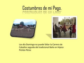 Costumbres de mi Pago.




Los día Domingo no puede faltar la Carrera de
Caballos seguido del tradicional Baile en Hípico
Pichón Pérez
 