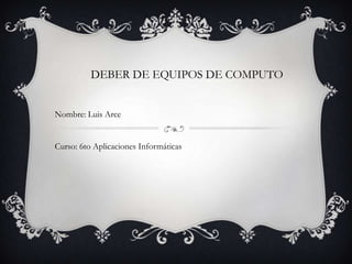 DEBER DE EQUIPOS DE COMPUTO


Nombre: Luis Arce


Curso: 6to Aplicaciones Informáticas
 