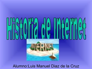 Alumno :Luis Manuel Diaz de la Cruz Historia de Internet  