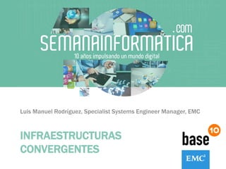 INFRAESTRUCTURAS
CONVERGENTES
Luis Manuel Rodríguez, Specialist Systems Engineer Manager, EMC
 